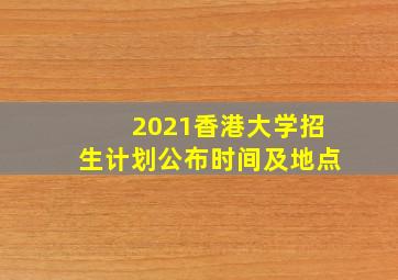 2021香港大学招生计划公布时间及地点