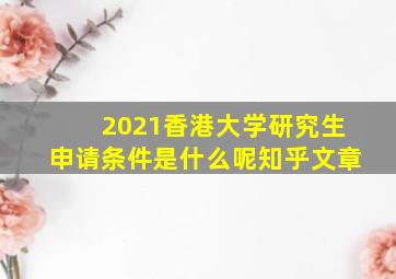 2021香港大学研究生申请条件是什么呢知乎文章