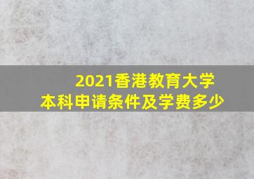 2021香港教育大学本科申请条件及学费多少