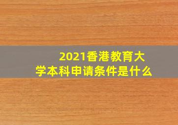 2021香港教育大学本科申请条件是什么