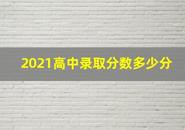 2021高中录取分数多少分