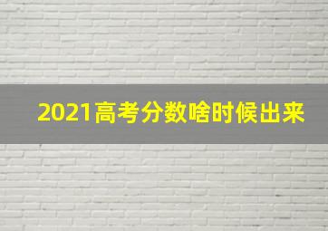 2021高考分数啥时候出来