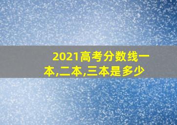 2021高考分数线一本,二本,三本是多少