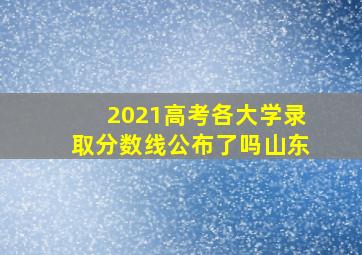 2021高考各大学录取分数线公布了吗山东