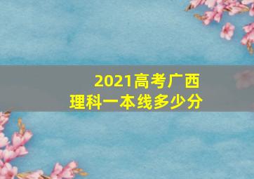 2021高考广西理科一本线多少分