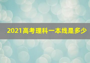 2021高考理科一本线是多少