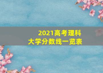 2021高考理科大学分数线一览表