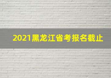 2021黑龙江省考报名截止