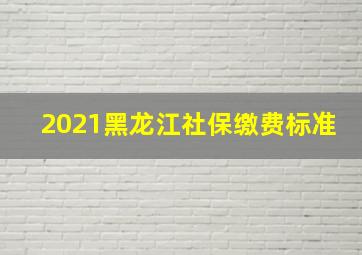 2021黑龙江社保缴费标准