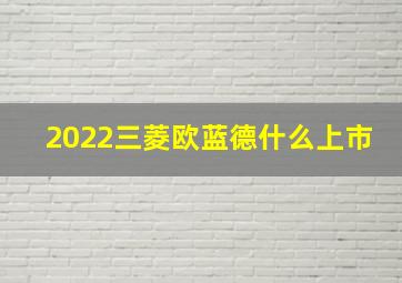 2022三菱欧蓝德什么上市