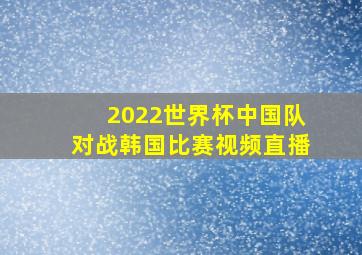 2022世界杯中国队对战韩国比赛视频直播