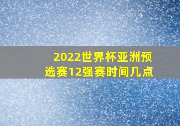 2022世界杯亚洲预选赛12强赛时间几点