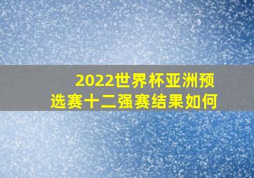 2022世界杯亚洲预选赛十二强赛结果如何