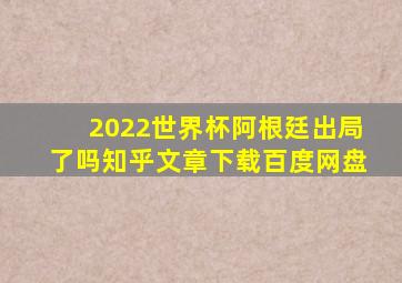 2022世界杯阿根廷出局了吗知乎文章下载百度网盘