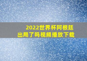 2022世界杯阿根廷出局了吗视频播放下载