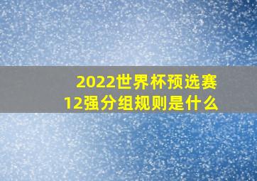 2022世界杯预选赛12强分组规则是什么