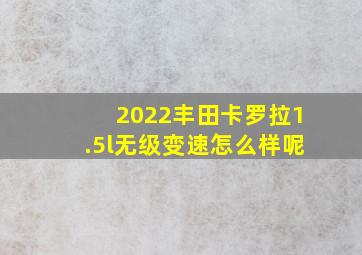 2022丰田卡罗拉1.5l无级变速怎么样呢