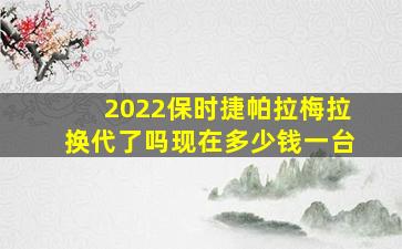 2022保时捷帕拉梅拉换代了吗现在多少钱一台