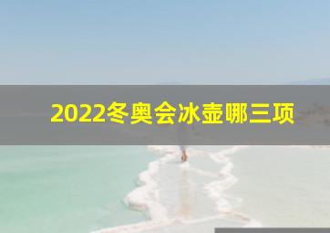 2022冬奥会冰壶哪三项