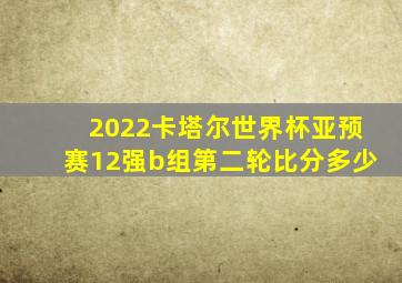 2022卡塔尔世界杯亚预赛12强b组第二轮比分多少