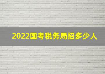 2022国考税务局招多少人