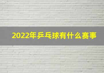 2022年乒乓球有什么赛事