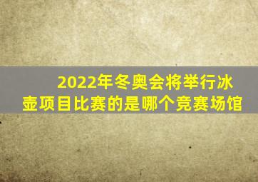 2022年冬奥会将举行冰壶项目比赛的是哪个竞赛场馆