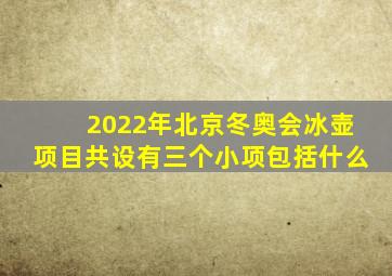 2022年北京冬奥会冰壶项目共设有三个小项包括什么