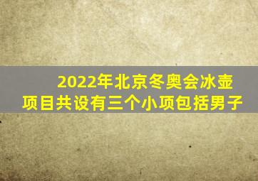 2022年北京冬奥会冰壶项目共设有三个小项包括男子