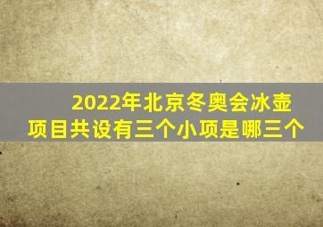 2022年北京冬奥会冰壶项目共设有三个小项是哪三个