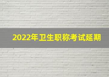 2022年卫生职称考试延期