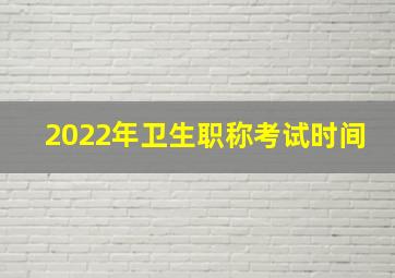 2022年卫生职称考试时间