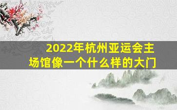 2022年杭州亚运会主场馆像一个什么样的大门