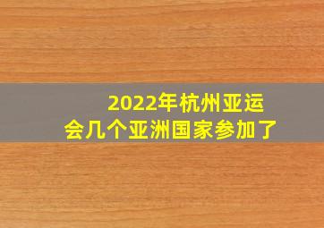 2022年杭州亚运会几个亚洲国家参加了