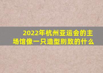 2022年杭州亚运会的主场馆像一只造型别致的什么