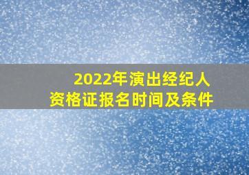 2022年演出经纪人资格证报名时间及条件