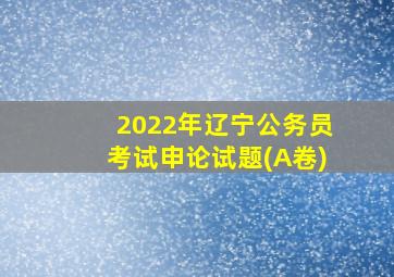 2022年辽宁公务员考试申论试题(A卷)