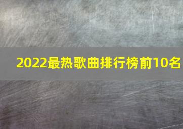 2022最热歌曲排行榜前10名