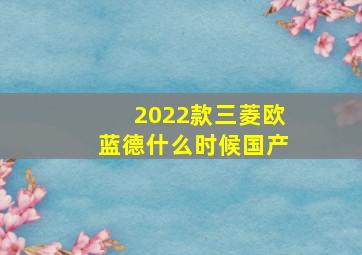 2022款三菱欧蓝德什么时候国产