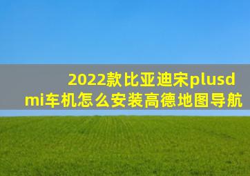 2022款比亚迪宋plusdmi车机怎么安装高德地图导航