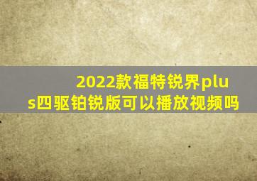 2022款福特锐界plus四驱铂锐版可以播放视频吗