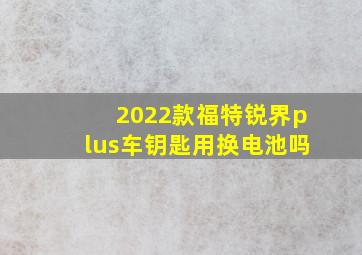 2022款福特锐界plus车钥匙用换电池吗