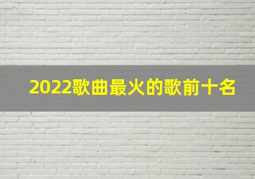 2022歌曲最火的歌前十名