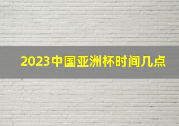 2023中国亚洲杯时间几点