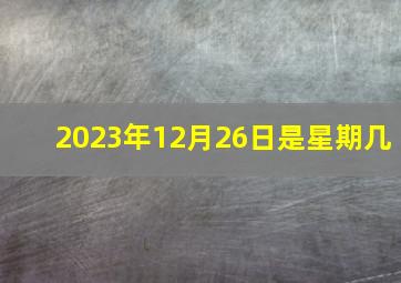 2023年12月26日是星期几