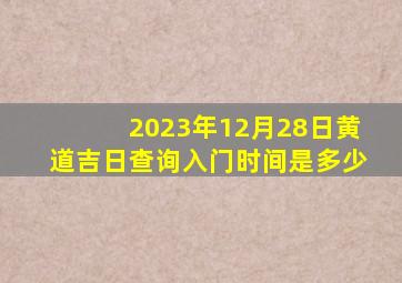 2023年12月28日黄道吉日查询入门时间是多少