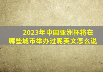 2023年中国亚洲杯将在哪些城市举办过呢英文怎么说