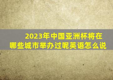 2023年中国亚洲杯将在哪些城市举办过呢英语怎么说