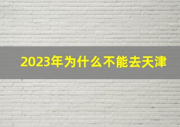 2023年为什么不能去天津