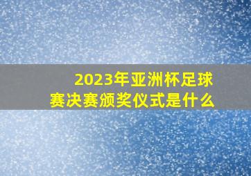 2023年亚洲杯足球赛决赛颁奖仪式是什么